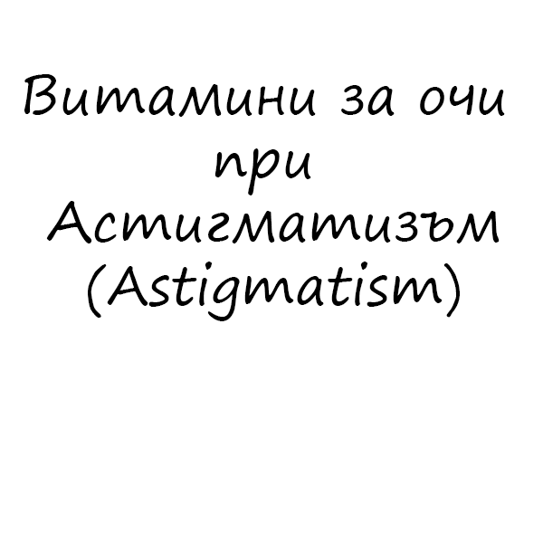 Витамини за очи при Астигматизъм (Astigmatism)